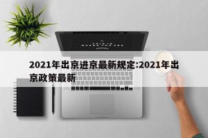 2021年出京进京最新规定:2021年出京政策最新