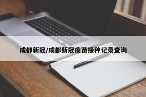 成都新冠/成都新冠疫苗接种记录查询