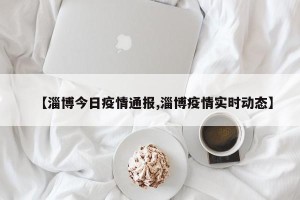 【淄博今日疫情通报,淄博疫情实时动态】