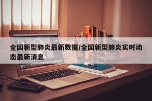 全国新型肺炎最新数据/全国新型肺炎实时动态最新消息
