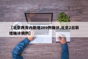【北京两周内新增269例确诊,北京2日新增确诊病例】