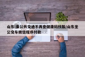山东:乘公共交通不再查健康码核酸/山东坐公交车微信程序付款