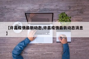【许昌疫情最新动态,许昌疫情最新动态消息】