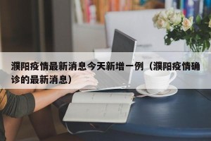 濮阳疫情最新消息今天新增一例（濮阳疫情确诊的最新消息）