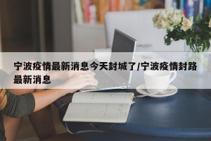 宁波疫情最新消息今天封城了/宁波疫情封路最新消息