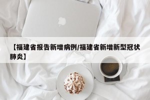 【福建省报告新增病例/福建省新增新型冠状肺炎】