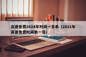 高速免费2024年时间一览表（2021年高速免费时间表一览）
