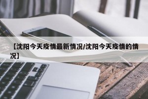 【沈阳今天疫情最新情况/沈阳今天疫情的情况】