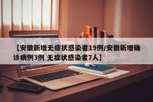 【安徽新增无症状感染者19例/安徽新增确诊病例3例 无症状感染者7人】