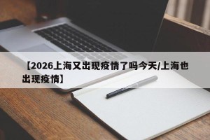 【2026上海又出现疫情了吗今天/上海也出现疫情】