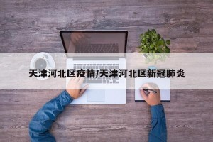 天津河北区疫情/天津河北区新冠肺炎