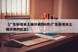 【广东新增本土确诊病例6例/广东新增本土确诊病例轨迹】
