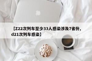 【Z22次列车至少33人感染涉及7省份,d21次列车感染】