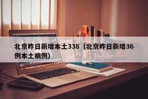 北京昨日新增本土338（北京昨日新增36例本土病例）