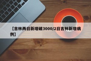 【吉林两日新增破3000/2日吉林新增病例】
