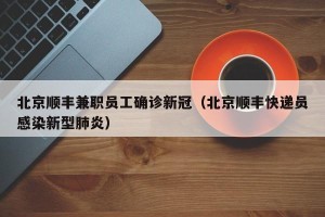 北京顺丰兼职员工确诊新冠（北京顺丰快递员感染新型肺炎）