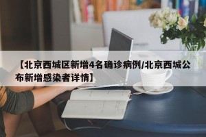 【北京西城区新增4名确诊病例/北京西城公布新增感染者详情】