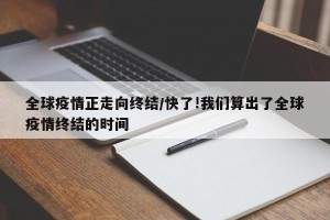 全球疫情正走向终结/快了!我们算出了全球疫情终结的时间