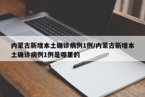 内蒙古新增本土确诊病例1例/内蒙古新增本土确诊病例1例是哪里的