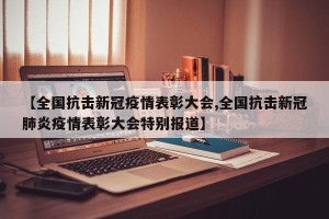 【全国抗击新冠疫情表彰大会,全国抗击新冠肺炎疫情表彰大会特别报道】