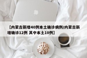 【内蒙古新增40例本土确诊病例/内蒙古新增确诊12例 其中本土10例】