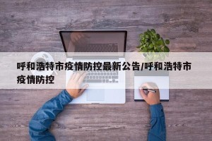 呼和浩特市疫情防控最新公告/呼和浩特市 疫情防控
