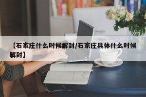 【石家庄什么时候解封/石家庄具体什么时候解封】