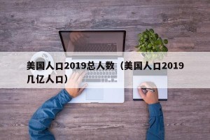 美国人口2019总人数（美国人口2019几亿人口）
