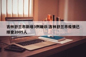吉林舒兰市新增3例确诊:吉林舒兰市疫情已排查2005人