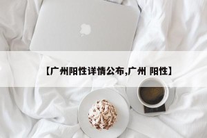 【广州阳性详情公布,广州 阳性】