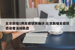 北京新增1例无症状转确诊:北京新增无症状感染者活动轨迹