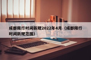 成都限行时间新规2022年4月（成都限行时间新规范围）