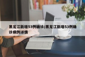黑龙江新增53例确诊/黑龙江新增53例确诊病例详情