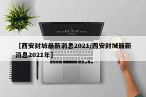 【西安封城最新消息2021/西安封城最新消息2021年】