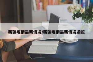 新疆疫情最新情况/新疆疫情最新情况通报