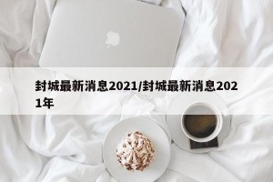 封城最新消息2021/封城最新消息2021年