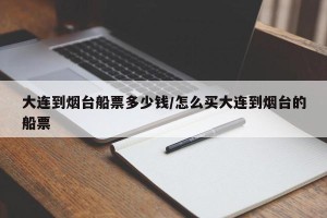 大连到烟台船票多少钱/怎么买大连到烟台的船票