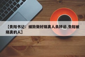 【贵阳书记：细致做好隔离人员转运,贵阳被隔离的人】