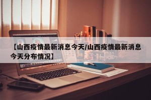 【山西疫情最新消息今天/山西疫情最新消息今天分布情况】