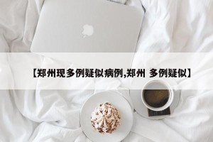 【郑州现多例疑似病例,郑州 多例疑似】