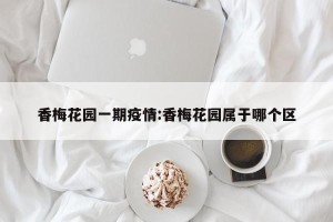 香梅花园一期疫情:香梅花园属于哪个区