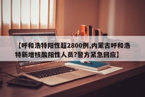 【呼和浩特阳性超2800例,内蒙古呼和浩特新增核酸阳性人员?警方紧急回应】