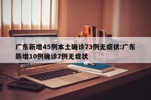 广东新增45例本土确诊73例无症状:广东新增10例确诊7例无症状