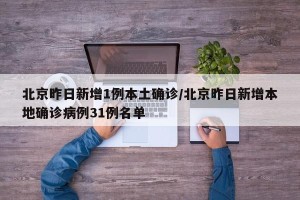 北京昨日新增1例本土确诊/北京昨日新增本地确诊病例31例名单