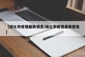 【绥化市疫情最新消息/绥化市疫情最新报告】