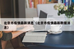 北京市疫情最新消息（北京市疫情最新数据消息）
