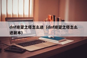 dnf绝望之塔怎么进（dnf绝望之塔怎么进副本）