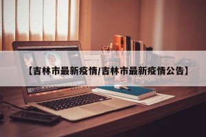 【吉林市最新疫情/吉林市最新疫情公告】