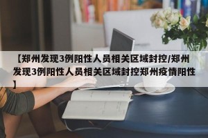 【郑州发现3例阳性人员相关区域封控/郑州发现3例阳性人员相关区域封控郑州疫情阳性】