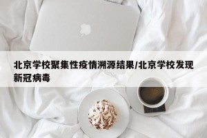 北京学校聚集性疫情溯源结果/北京学校发现新冠病毒